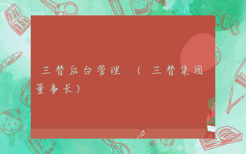 三替后台管理 (三替集团董事长)
